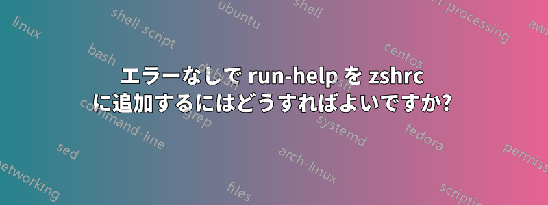 エラーなしで run-help を zshrc に追加するにはどうすればよいですか?