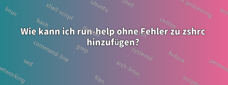 Wie kann ich run-help ohne Fehler zu zshrc hinzufügen?