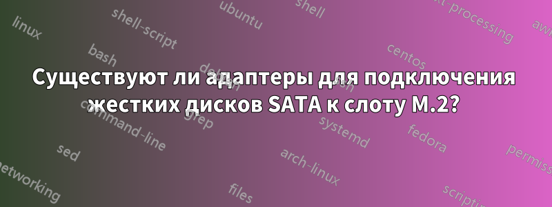 Существуют ли адаптеры для подключения жестких дисков SATA к слоту M.2?