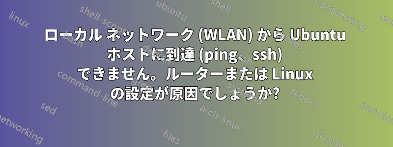 ローカル ネットワーク (WLAN) から Ubuntu ホストに到達 (ping、ssh) できません。ルーターまたは Linux の設定が原因でしょうか?