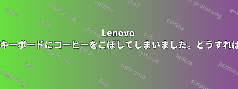 Lenovo ノートパソコンのキーボードにコーヒーをこぼしてしまいました。どうすればいいでしょうか?