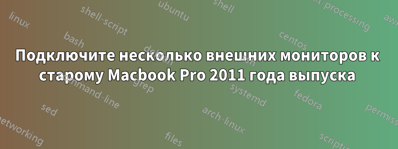 Подключите несколько внешних мониторов к старому Macbook Pro 2011 года выпуска