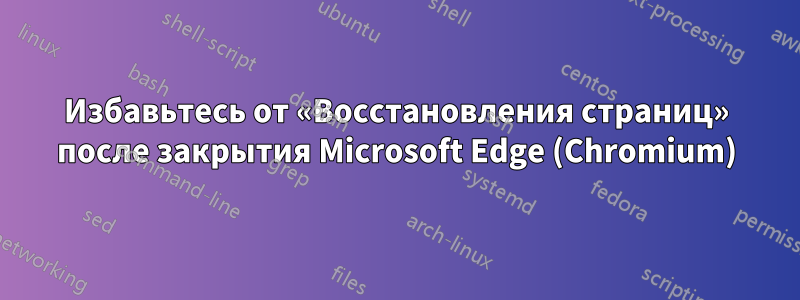 Избавьтесь от «Восстановления страниц» после закрытия Microsoft Edge (Chromium)