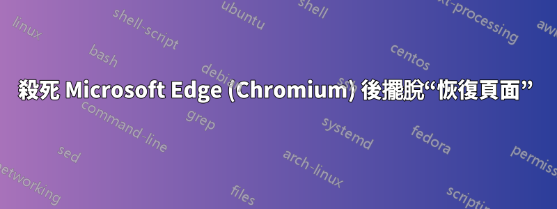 殺死 Microsoft Edge (Chromium) 後擺脫“恢復頁面”