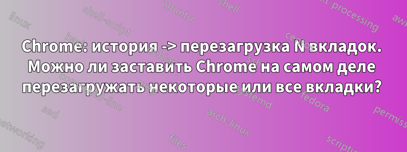 Chrome: история -> перезагрузка N вкладок. Можно ли заставить Chrome на самом деле перезагружать некоторые или все вкладки?