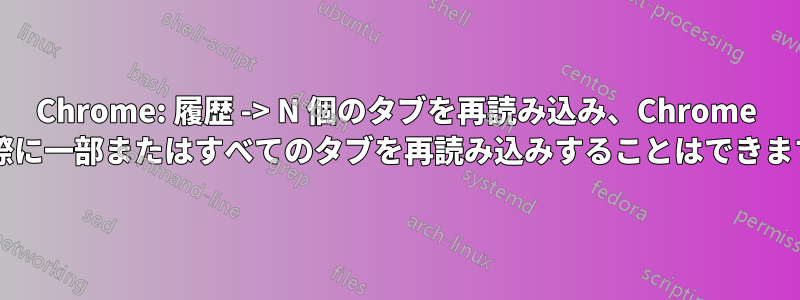 Chrome: 履歴 -> N 個のタブを再読み込み、Chrome で実際に一部またはすべてのタブを再読み込みすることはできますか?