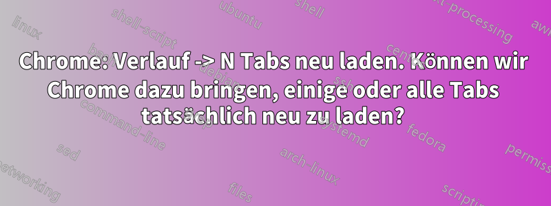 Chrome: Verlauf -> N Tabs neu laden. Können wir Chrome dazu bringen, einige oder alle Tabs tatsächlich neu zu laden?