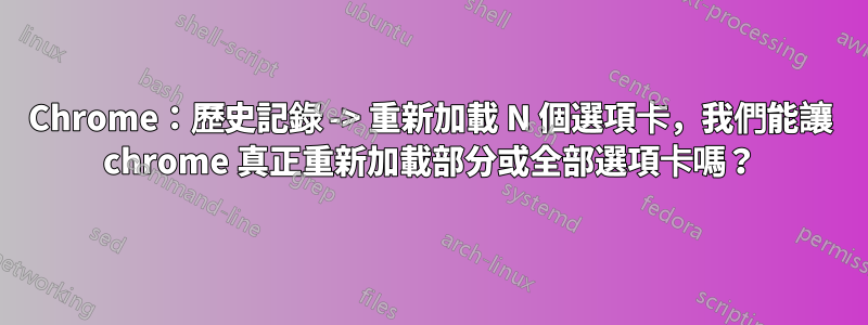 Chrome：歷史記錄 -> 重新加載 N 個選項卡，我們能讓 chrome 真正重新加載部分或全部選項卡嗎？