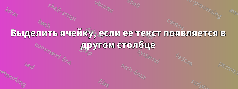 Выделить ячейку, если ее текст появляется в другом столбце