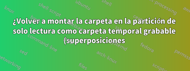 ¿Volver a montar la carpeta en la partición de solo lectura como carpeta temporal grabable (superposiciones)?