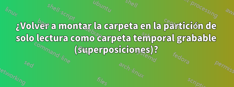 ¿Volver a montar la carpeta en la partición de solo lectura como carpeta temporal grabable (superposiciones)?