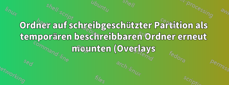 Ordner auf schreibgeschützter Partition als temporären beschreibbaren Ordner erneut mounten (Overlays)?