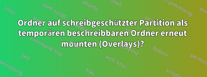 Ordner auf schreibgeschützter Partition als temporären beschreibbaren Ordner erneut mounten (Overlays)?