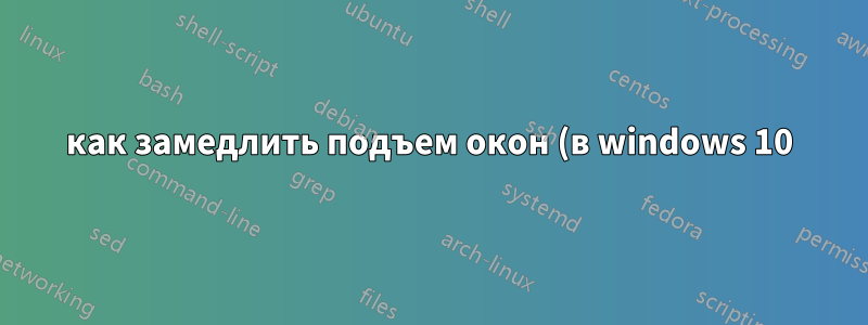 как замедлить подъем окон (в windows 10)