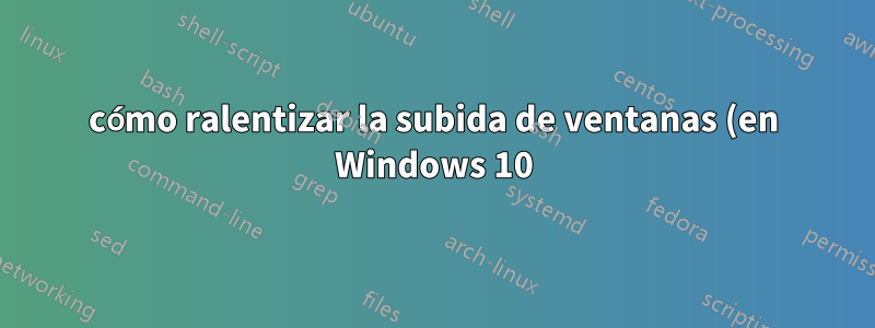 cómo ralentizar la subida de ventanas (en Windows 10)