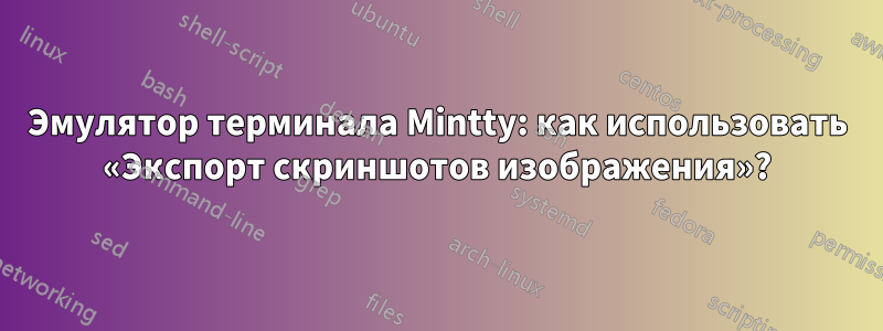 Эмулятор терминала Mintty: как использовать «Экспорт скриншотов изображения»?