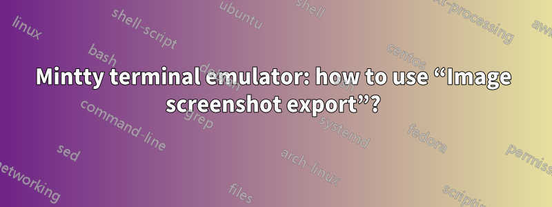 Mintty terminal emulator: how to use “Image screenshot export”?