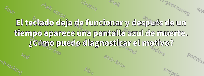 El teclado deja de funcionar y después de un tiempo aparece una pantalla azul de muerte. ¿Cómo puedo diagnosticar el motivo?