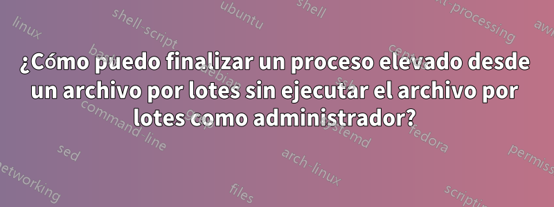 ¿Cómo puedo finalizar un proceso elevado desde un archivo por lotes sin ejecutar el archivo por lotes como administrador?