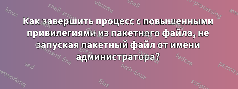 Как завершить процесс с повышенными привилегиями из пакетного файла, не запуская пакетный файл от имени администратора?