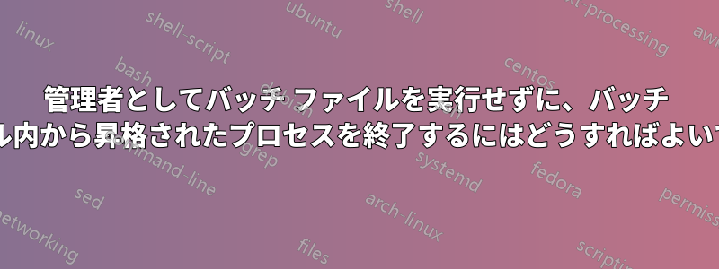 管理者としてバッチ ファイルを実行せずに、バッチ ファイル内から昇格されたプロセスを終了するにはどうすればよいですか?