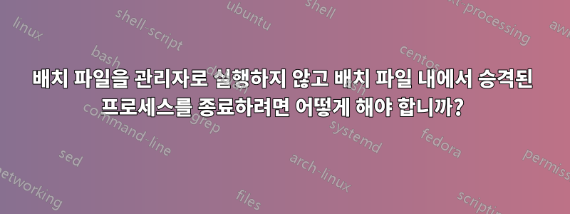 배치 파일을 관리자로 실행하지 않고 배치 파일 내에서 승격된 프로세스를 종료하려면 어떻게 해야 합니까?