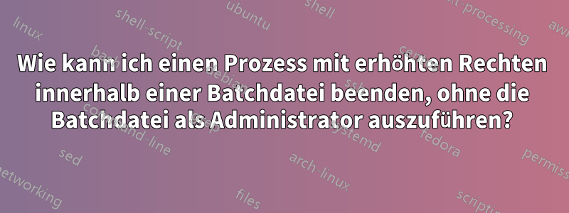 Wie kann ich einen Prozess mit erhöhten Rechten innerhalb einer Batchdatei beenden, ohne die Batchdatei als Administrator auszuführen?