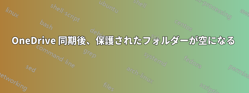 OneDrive 同期後、保護されたフォルダーが空になる