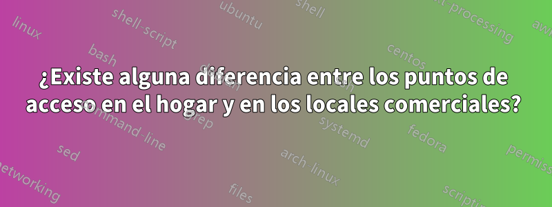 ¿Existe alguna diferencia entre los puntos de acceso en el hogar y en los locales comerciales?