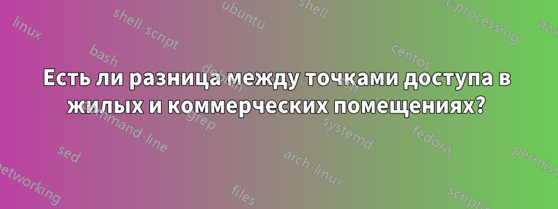 Есть ли разница между точками доступа в жилых и коммерческих помещениях?