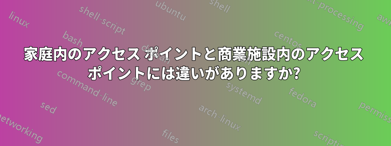 家庭内のアクセス ポイントと商業施設内のアクセス ポイントには違いがありますか?