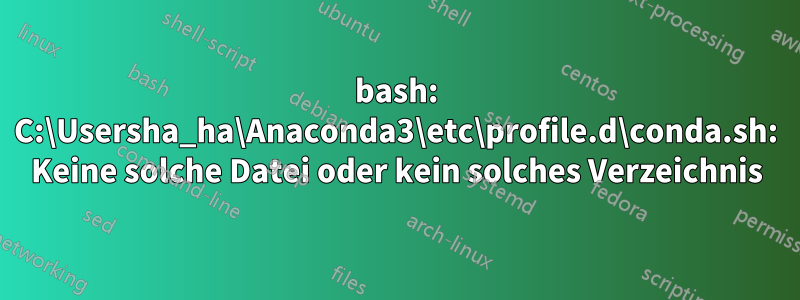 bash: C:\Usersha_ha\Anaconda3\etc\profile.d\conda.sh: Keine solche Datei oder kein solches Verzeichnis