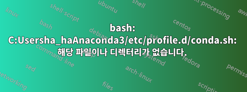 bash: C:Usersha_haAnaconda3/etc/profile.d/conda.sh: 해당 파일이나 디렉터리가 없습니다.