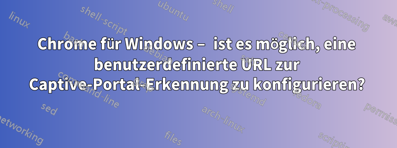 Chrome für Windows – ist es möglich, eine benutzerdefinierte URL zur Captive-Portal-Erkennung zu konfigurieren?