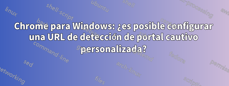 Chrome para Windows: ¿es posible configurar una URL de detección de portal cautivo personalizada?