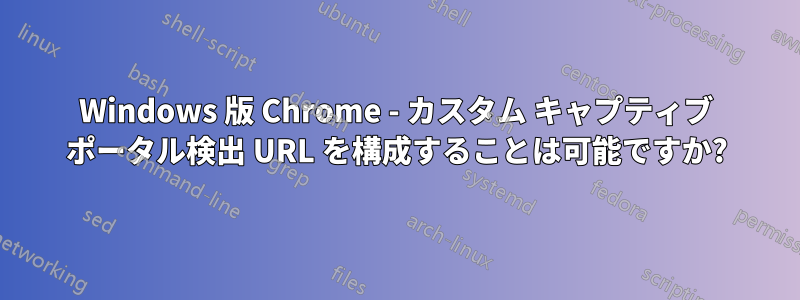 Windows 版 Chrome - カスタム キャプティブ ポータル検出 URL を構成することは可能ですか?