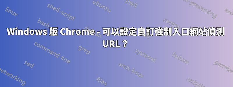 Windows 版 Chrome - 可以設定自訂強制入口網站偵測 URL？