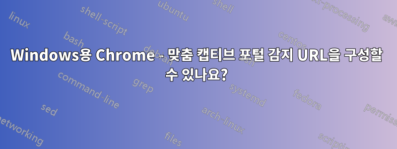 Windows용 Chrome - 맞춤 캡티브 포털 감지 URL을 구성할 수 있나요?