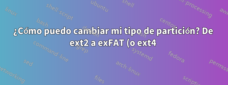¿Cómo puedo cambiar mi tipo de partición? De ext2 a exFAT (o ext4)