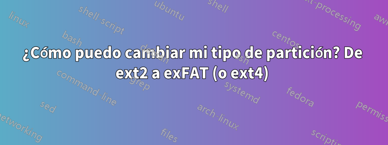 ¿Cómo puedo cambiar mi tipo de partición? De ext2 a exFAT (o ext4)