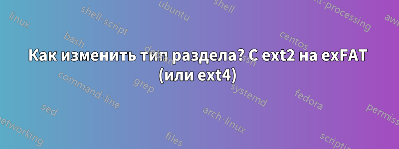 Как изменить тип раздела? С ext2 на exFAT (или ext4)