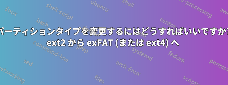 パーティションタイプを変更するにはどうすればいいですか? ext2 から exFAT (または ext4) へ