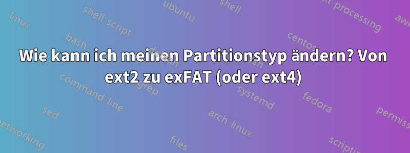 Wie kann ich meinen Partitionstyp ändern? Von ext2 zu exFAT (oder ext4)