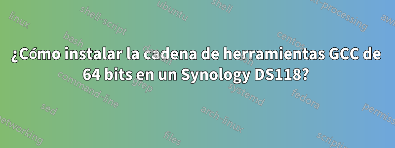 ¿Cómo instalar la cadena de herramientas GCC de 64 bits en un Synology DS118?