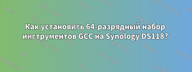 Как установить 64-разрядный набор инструментов GCC на Synology DS118?