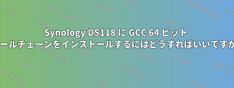 Synology DS118 に GCC 64 ビット ツールチェーンをインストールするにはどうすればいいですか?