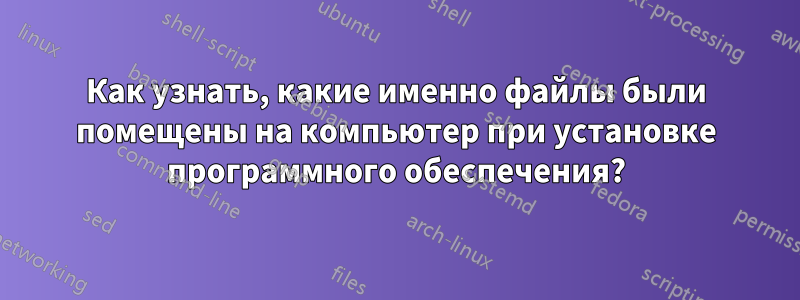 Как узнать, какие именно файлы были помещены на компьютер при установке программного обеспечения?