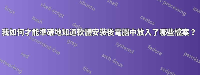 我如何才能準確地知道軟體安裝後電腦中放入了哪些檔案？