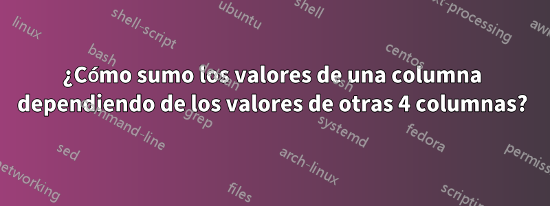 ¿Cómo sumo los valores de una columna dependiendo de los valores de otras 4 columnas?