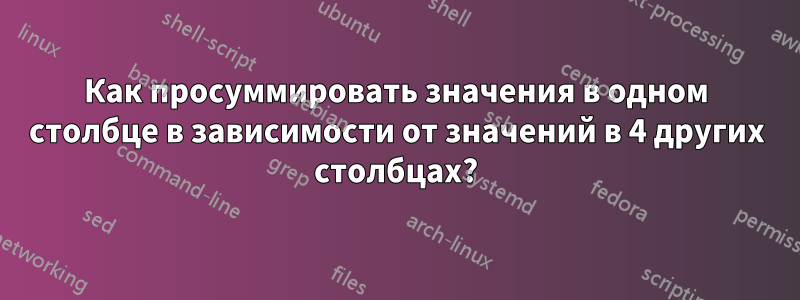 Как просуммировать значения в одном столбце в зависимости от значений в 4 других столбцах?